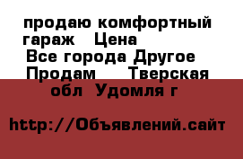 продаю комфортный гараж › Цена ­ 270 000 - Все города Другое » Продам   . Тверская обл.,Удомля г.
